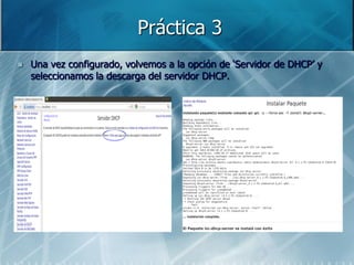 Práctica 3
   Una vez configurado, volvemos a la opción de „Servidor de DHCP‟ y
    seleccionamos la descarga del servidor DHCP.
 