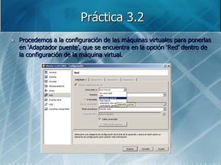 Práctica 3.2
   Procedemos a la configuración de las máquinas virtuales para ponerlas
    en „Adaptador puente‟, que se encuentra en la opción „Red‟ dentro de
    la configuración de la máquina virtual.
 