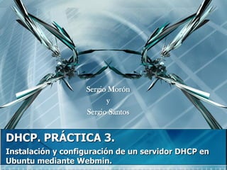 Sergio Morón
                         y
                   Sergio Santos


DHCP. PRÁCTICA 3.
Instalación y configuración de un servidor DHCP en
Ubuntu mediante Webmin.
 