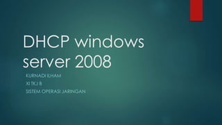 DHCP windows
server 2008
KURNADI ILHAM
XI TKJ B
SISTEM OPERASI JARINGAN
 