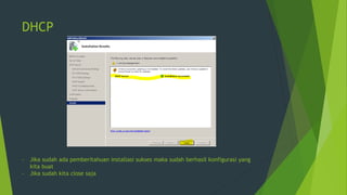DHCP
- Jika sudah ada pemberitahuan installasi sukses maka sudah berhasil konfigurasi yang
kita buat
- Jika sudah kita close saja
 