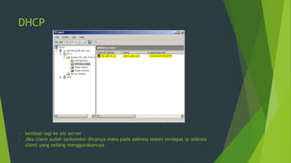 DHCP
- kembali lagi ke sisi server
- Jika client sudah terkoneksi dhcpnya maka pada address leases terdapat ip address
client yang sedang menggunakannya
 