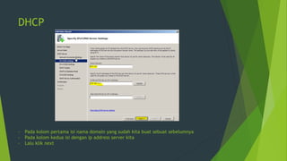 DHCP
- Pada kolom pertama isi nama domain yang sudah kita buat sebuat sebelumnya
- Pada kolom kedua isi dengan ip address server kita
- Lalu klik next
 