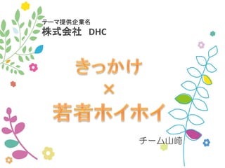 チーム山崎
テーマ提供企業名
株式会社 DHC
 