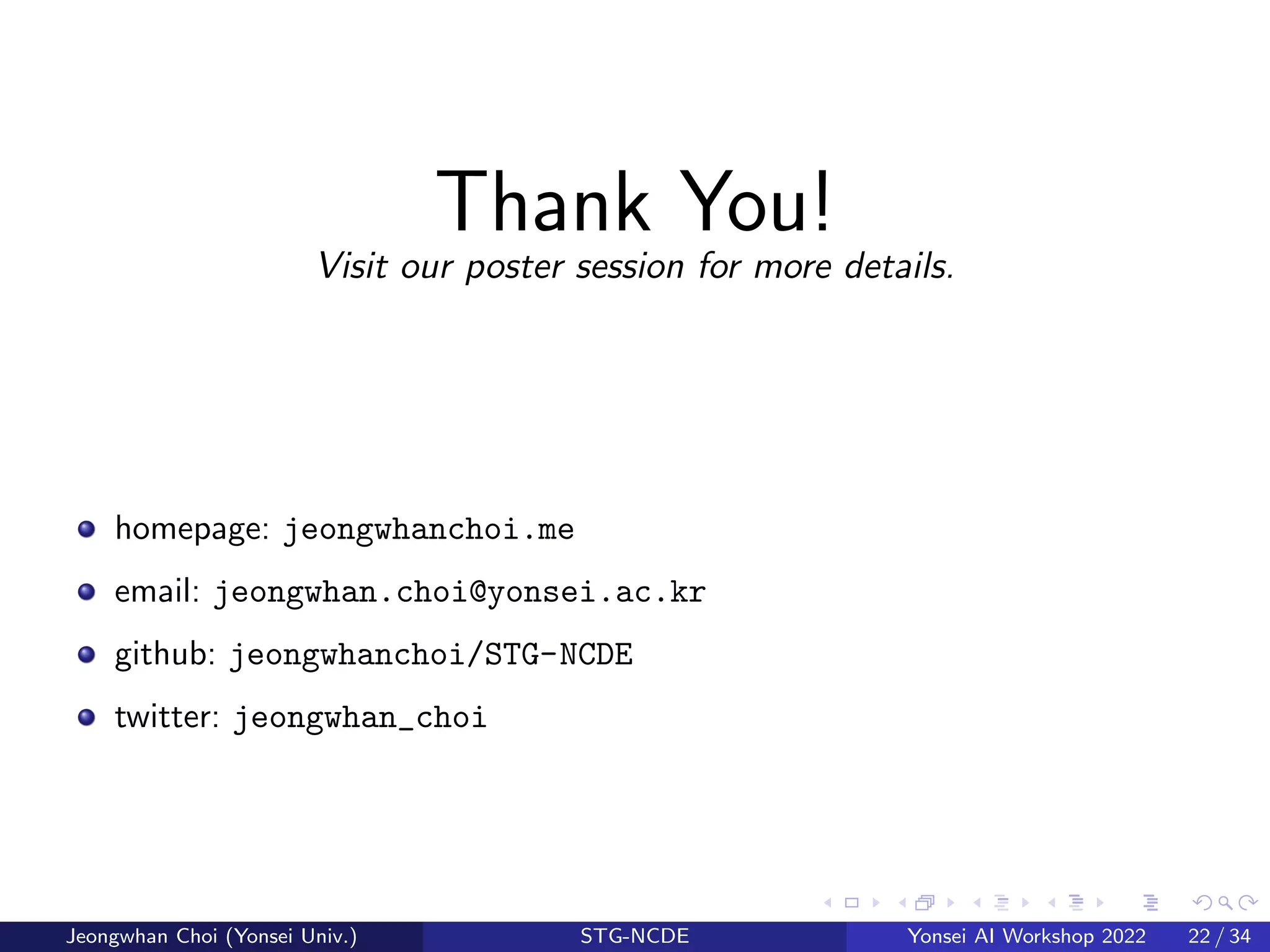 Thank You!
Visit our poster session for more details.
homepage: jeongwhanchoi.me
email: jeongwhan.choi@yonsei.ac.kr
github: jeongwhanchoi/STG-NCDE
twitter: jeongwhan_choi
Jeongwhan Choi (Yonsei Univ.) STG-NCDE Yonsei AI Workshop 2022 22 / 34
 