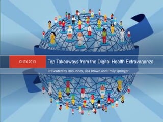 Top Takeaways from the Digital Health ExtravaganzaDHCX 2013
Presented by Don Jones, Lisa Brown and Emily Springer
 