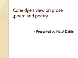 Coleridge’s view on prose
,poem and poetry
● Presented by Hetal Dabhi
 