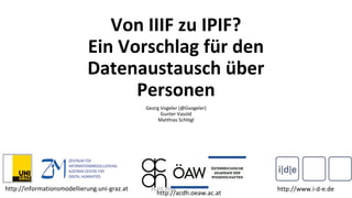 Von IIIF zu IPIF?
Ein Vorschlag für den
Datenaustausch über
Personen
Georg Vogeler (@Gvogeler)
Gunter Vasold
Matthias Schlögl
http://www.i-d-e.dehttp://informationsmodellierung.uni-graz.at 26.03.2019
http://acdh.oeaw.ac.at
 