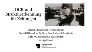 OCR und
Strukturerkennung
für Zeitungen
Clemens Neudecker (@cneudecker)
Staatsbibliothek zu Berlin – Preußischer Kulturbesitz
DHd AG Zeitungen & Zeitschriften
22. April 2021
 