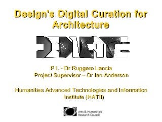Design's Digital Curation forDesign's Digital Curation for
ArchitectureArchitecture
P.I. - Dr Ruggero LanciaP.I. - Dr Ruggero Lancia
Project Supervisor – Dr Ian AndersonProject Supervisor – Dr Ian Anderson
Humanities Advanced Technologies and InformationHumanities Advanced Technologies and Information
Institute (HATII)Institute (HATII)
 