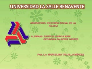 UNIVERSIDAD LA SALLE BENAVENTE ASIGNATURA: DOCTRINA SOCIAL DE LA 		IGLESIA ALUMNAS: PATRICIA GARCIA MANI   GEORGINA SALDIVAR TORRES	 Prof. Lic. MARCELINO TRUJILLO MÉNDEZ 