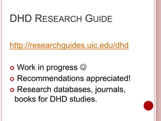 DHD RESEARCH GUIDE
http://researchguides.uic.edu/dhd
 Work in progress 
 Recommendations appreciated!
 Research databases, journals,
books for DHD studies.
 