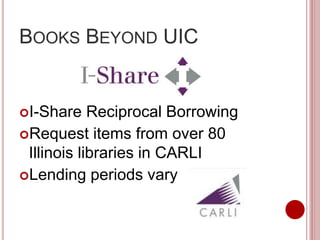 BOOKS BEYOND UIC
I-Share Reciprocal Borrowing
Request items from over 80
Illinois libraries in CARLI
Lending periods vary
 