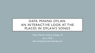 DATA MINING DYLAN:
AN INTERACTIVE LOOK AT THE
PLACES IN DYLAN’S SONGS
Dustin Michels, Carleton College, ’18
June 1, 2018
data-mining-dylan.dustinmichels.com/
 