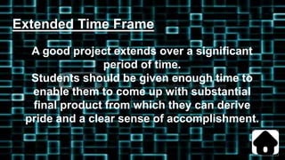 Extended Time Frame
A good project extends over a significant
period of time.
Students should be given enough time to
enable them to come up with substantial
final product from which they can derive
pride and a clear sense of accomplishment.
 