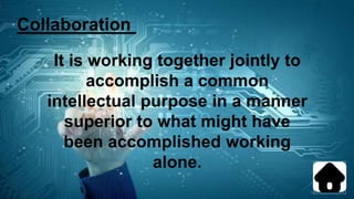 Collaboration
It is working together jointly to
accomplish a common
intellectual purpose in a manner
superior to what might have
been accomplished working
alone.
 