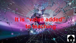 It is “value added”
to teaching
 
