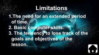 Limitations
1.The need for an extended period
of time.
2. Basic computer skills.
3. The tendency to lose track of the
goals and objectives of the
lesson.
 