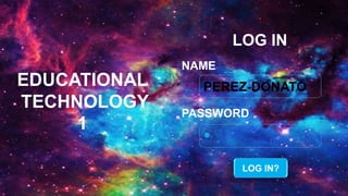 PEREZ-DONATO
LOG IN
PASSWORD
NAME
EDUCATIONAL
TECHNOLOGY
1
LOG IN?
 