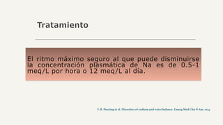 Tratamiento
El ritmo máximo seguro al que puede disminuirse
la concentración plasmática de Na es de 0.5-1
meq/L por hora o 12 meq/L al día.
 