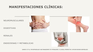 MANIFESTACIONES CLÍNICAS:
NEUROMUSCULARES
DIGESTIVAS
RENALES
ENDOCRINAS Y METABOLICAS
UNWIN R. ET AL. PATHOPHISIOLOGY AND MANAGEMENT OF HYPOKALEMIA: A CLINICAL PERSPECTIVE. NATURE REVIEWS NEPHROLOGY.
 