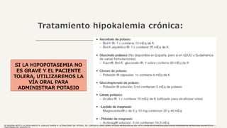 Tratamiento hipokalemia crónica:
SI LA HIPOPOTASEMIA NO
ES GRAVE Y EL PACIENTE
TOLERA, UTILIZAREMOS LA
VÍA ORAL PARA
ADMINISTRAR POTASIO
DE SEQUERA ORTÍZ P, ALCAZAR ARROYO R, ALBALATE RAMON M. ALTERACIONES DEL POTASIO. EN: LORENZO V, LÓPEZ GÓMEZ JM (EDS) NEFROLOGÍA AL DÍA. HTTP://WWW.REVISTANEFROLOGIA.COM/ES-MONOGRAFIAS-NEFROLOGIA-DIA-ARTICULO-
 