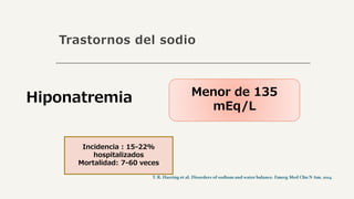 Trastornos del sodio
Hiponatremia Menor de 135
mEq/L
Incidencia : 15-22%
hospitalizados
Mortalidad: 7-60 veces
 