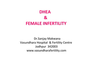 DHEA
&
FEMALE INFERTILITY
Dr.Sanjay Makwana
Vasundhara Hospital & Fertility Centre
Jodhpur 342003
www.vasundharafertility.com

 