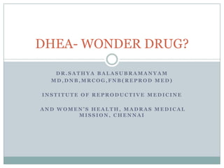 DHEA- WONDER DRUG?
DR.SATHYA BALASUBRAMANYAM
MD,DNB,MRCOG,FNB(REPROD MED)

INSTITUTE OF REPRODUCTIVE MEDICINE
AND WOMEN’S HEALTH, MADRAS MEDICAL
MISSION, CHENNAI

 