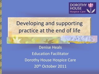 Developing and supporting
practice at the end of life
Denise Heals
Education Facilitator
Dorothy House Hospice Care
20th October 2011

 