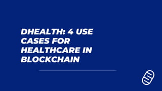 DHEALTH: 4 USE
CASES FOR
HEALTHCARE IN
BLOCKCHAIN
 