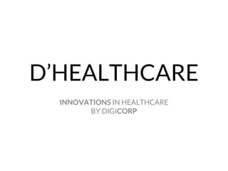 D’HEALTHCARE
INNOVATIONS IN HEALTHCARE
BY DIGICORP
 