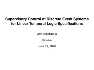 Supervisory Control of Discrete Event Systems
for Linear Temporal Logic Speciﬁcations
Ami Sakakibara
Ushio Lab
June 11, 2020
 