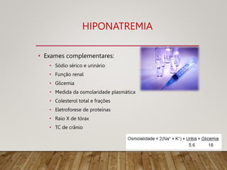 HIPONATREMIA
• Exames complementares:
• Sódio sérico e urinário
• Função renal
• Glicemia
• Medida da osmolaridade plasmática
• Colesterol total e frações
• Eletroforese de proteínas
• Raio X de tórax
• TC de crânio
 