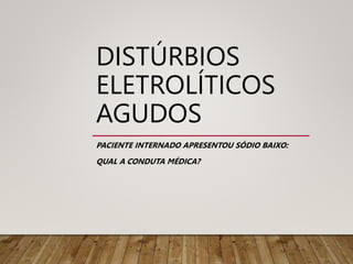 DISTÚRBIOS
ELETROLÍTICOS
AGUDOS
PACIENTE INTERNADO APRESENTOU SÓDIO BAIXO:
QUAL A CONDUTA MÉDICA?
 
