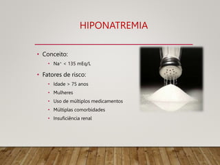 HIPONATREMIA
• Conceito:
• Na+ < 135 mEq/L
• Fatores de risco:
• Idade > 75 anos
• Mulheres
• Uso de múltiplos medicamentos
• Múltiplas comorbidades
• Insuficiência renal
 
