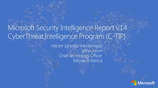 Microsoft Security Intelligence Report v.14
CyberThreat Intelligence Program (C-TIP)
Héctor Sánchez Montenegro
@hectorsm
Chief Technology Officer
Microsoft ibérica

 