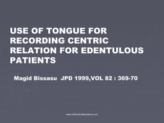 USE OF TONGUE FOR
RECORDING CENTRIC
RELATION FOR EDENTULOUS
PATIENTS
Magid Bissasu JPD 1999,VOL 82 : 369-70

www.indiandentalacademy.com

 