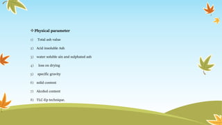 Physical parameter
1) Total ash value
2) Acid insoluble Ash
3) water soluble ain and sulphated ash
4) loss on drying
5) specific gravity
6) solid content
7) Alcohol content
8) TLC-Ep technique.
 