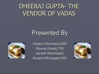 DHEERAJ GUPTA- THE VENDOR OF VADAS Presented By Chetan Pitambare(206) Raviraj Ghadi(176) Haresh Narkhede() Swapnil Bhangale(165) 