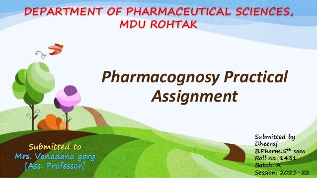 DEPARTMENT OF PHARMACEUTICAL SCIENCES,
MDU ROHTAK
Submitted by
Dheeraj
B.Pharm.5th sem
Roll no. 1431
Batch: A
Session: 2021-22
Pharmacognosy Practical
Assignment
 