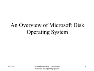 11/13/01 CS-550 Presentation - Overview of
Microsoft disk operating system.
1
An Overview of Microsoft Disk
Operating System
 