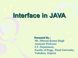 Interface in JAVAInterface in JAVA
Presented By :Presented By :
Mr. Dheeraj Kumar Singh
Assistant Professor
I.T. Department,
Faculty of Engg., Parul University,
Vadodara, Gujarat
 