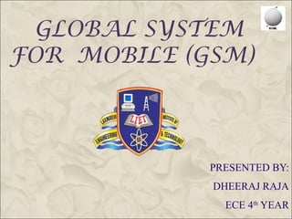 GLOBAL SYSTEM
FOR MOBILE (GSM)



             PRESENTED BY:
             DHEERAJ RAJA
               ECE 4th YEAR
 