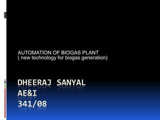 AUTOMATION OF BIOGAS PLANT
( new technology for biogas generation)




DHEERAJ SANYAL
AE&I
341/08
 