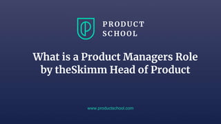 www.productschool.com
What is a Product Managers Role
by theSkimm Head of Product
 
