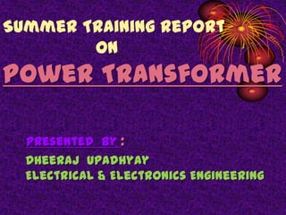 Summer Training Report
on

Power Transformer
Presented by :
Dheeraj Upadhyay
Electrical & Electronics Engineering

 