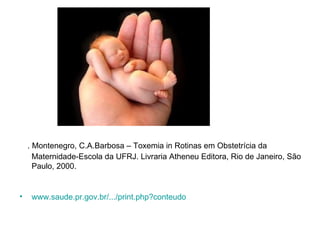 . Montenegro, C.A.Barbosa – Toxemia in Rotinas em Obstetrícia da
      Maternidade-Escola da UFRJ. Livraria Atheneu Editora, Rio de Janeiro, São
      Paulo, 2000.


•    www.saude.pr.gov.br/.../print.php?conteudo
 