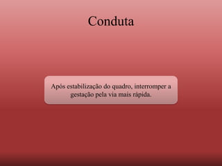 Conduta
Após estabilização do quadro, interromper a
gestação pela via mais rápida.
 