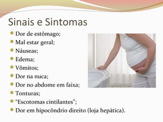 Sinais e Sintomas 
Dor de estômago; 
Mal estar geral; 
Náuseas; 
Edema; 
Vômitos; 
Dor na nuca; 
Dor no abdome em faixa; 
Tonturas; 
“Escotomas cintilantes”; 
Dor em hipocôndrio direito (loja hepática). 
 
